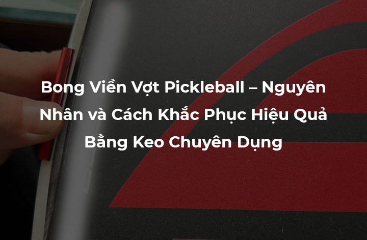Bong Viền Vợt Pickleball – Nguyên Nhân và Cách Khắc Phục Hiệu Quả Bằng Keo Chuyên Dụng